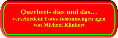 Querbeet- dies und das… verschiedene Fotos zusammengetragen von Michael Klinkert  Querbeet- dies und das… verschiedene Fotos zusammengetragen von Michael Klinkert